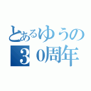 とあるゆうの３０周年（）