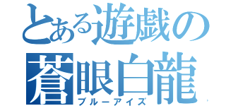 とある遊戯の蒼眼白龍（ブルーアイズ）