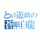 とある遊戯の蒼眼白龍（ブルーアイズ）