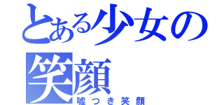 とある少女の笑顔（嘘つき笑顔）