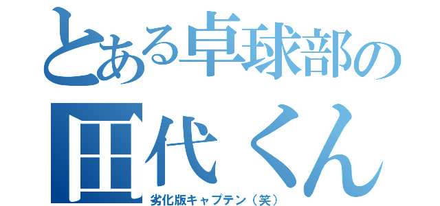 とある卓球部の田代くん（劣化版キャプテン（笑））