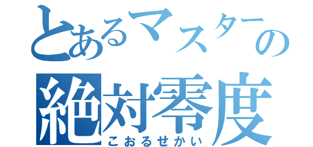 とあるマスターの絶対零度（こおるせかい）