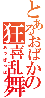 とあるおばかの狂喜乱舞（あっぱっぱ）