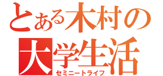 とある木村の大学生活（セミニートライフ）