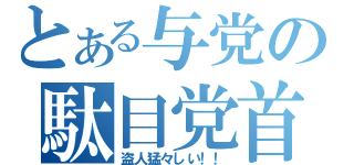 とある与党の駄目党首（盗人猛々しい！！）