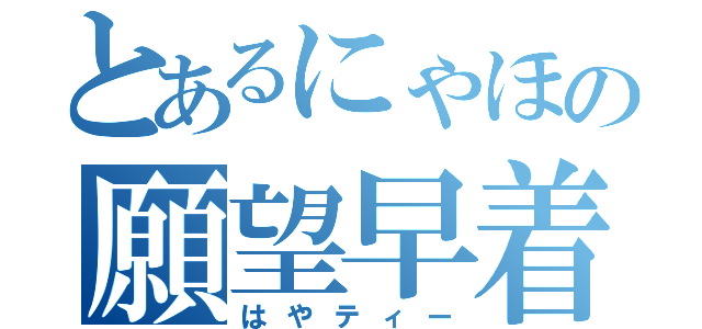 とあるにゃほの願望早着（はやティー）