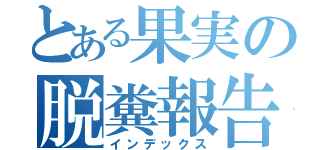 とある果実の脱糞報告（インデックス）