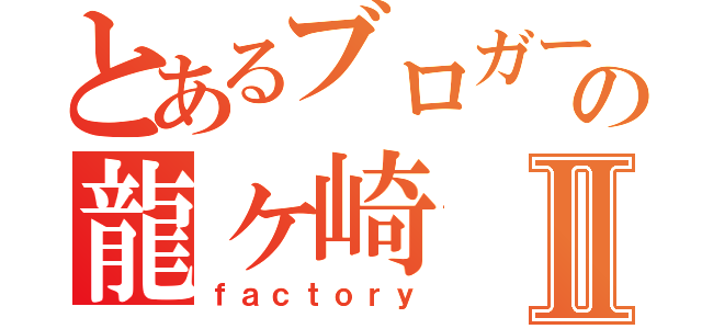 とあるブロガーの龍ヶ崎Ⅱ（ｆａｃｔｏｒｙ）