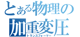 とある物理の加重変圧（トランスフォーマー）