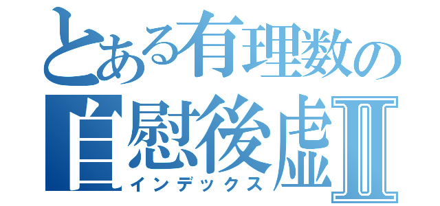 とある有理数の自慰後虚無感Ⅱ（インデックス）