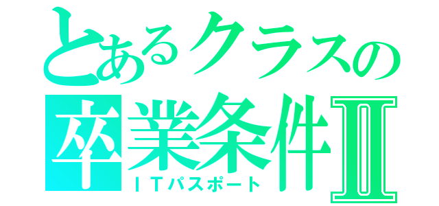 とあるクラスの卒業条件Ⅱ（ＩＴパスポート）