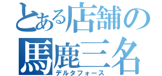 とある店舗の馬鹿三名（デルタフォース）