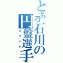 とある石川の円盤選手（カネシタ）