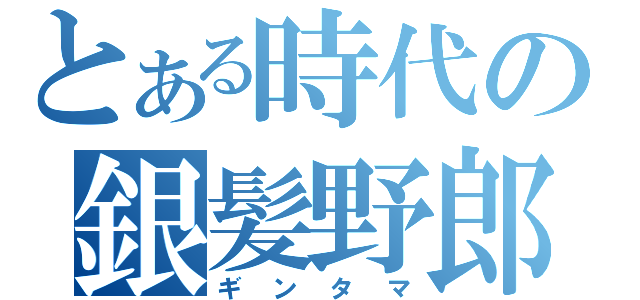 とある時代の銀髪野郎（ギンタマ）