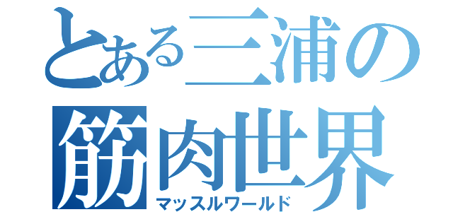 とある三浦の筋肉世界（マッスルワールド）