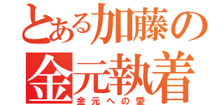 とある加藤の金元執着（金元への愛）