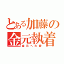 とある加藤の金元執着（金元への愛）