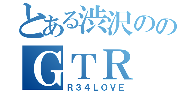 とある渋沢ののＧＴＲ （Ｒ３４ＬＯＶＥ）