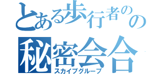 とある歩行者のの秘密会合（スカイプグループ）