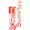 とあるまなとの自慰行為（オ○ニータイム）