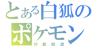 とある白狐のポケモン（対戦放送）