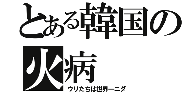 とある韓国の火病（ウリたちは世界一ニダ）