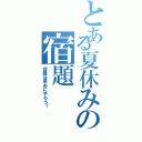 とある夏休みの宿題（宿題は早めにやろう！）