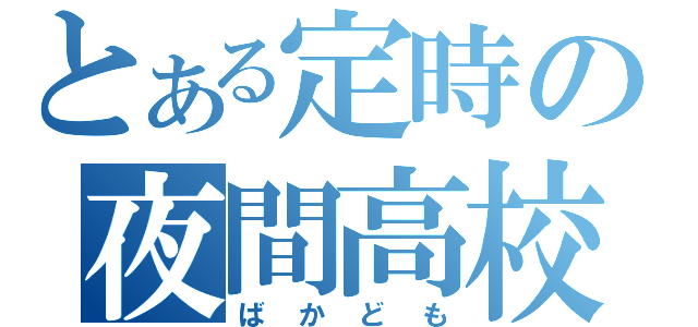 とある定時の夜間高校（ばかども）