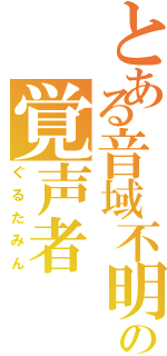 とある音域不明の覚声者（ぐるたみん）