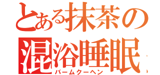 とある抹茶の混浴睡眠（バームクーヘン）