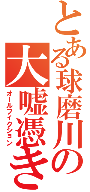 とある球磨川の大嘘憑き（オールフィクション）