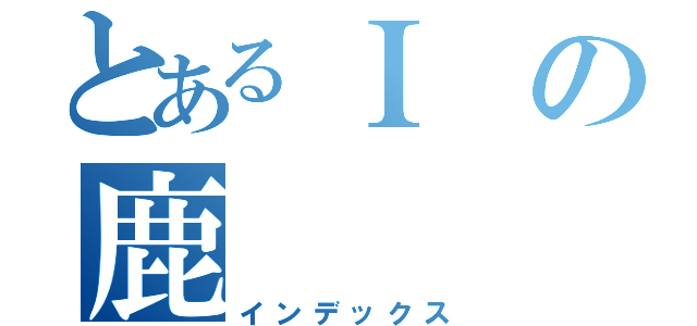 とあるＩの鹿（インデックス）