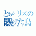 とあるリズの揚げた鳥（唐揚げ）