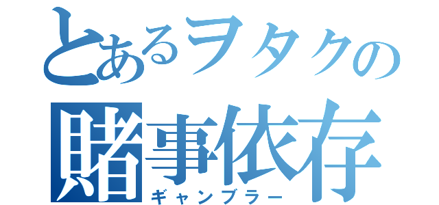 とあるヲタクの賭事依存Ⅱ（ギャンブラー）