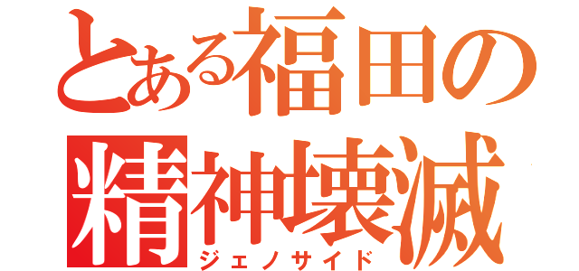 とある福田の精神壊滅（ジェノサイド）