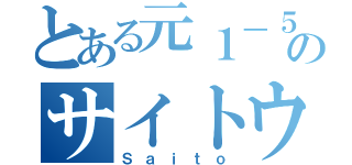 とある元１－５のサイトウ（Ｓａｉｔｏ）