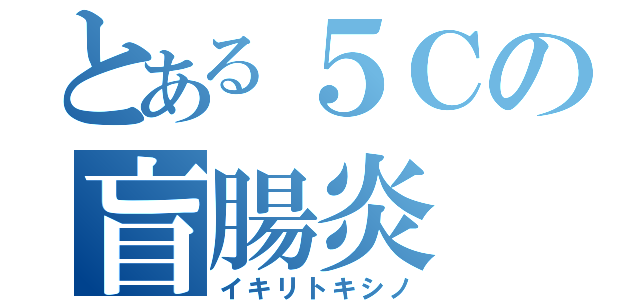 とある５Ｃの盲腸炎（イキリトキシノ）