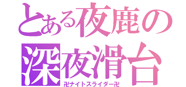 とある夜鹿の深夜滑台（卍ナイトスライダー卍）