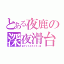 とある夜鹿の深夜滑台（卍ナイトスライダー卍）