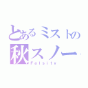 とあるミストの秋スノー（Ｆａｌｓｉｔｙ）