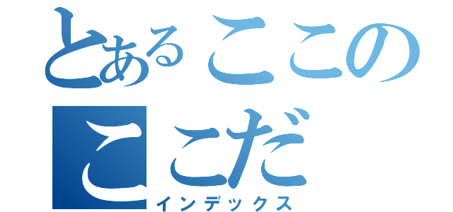 とあるここのここだ（インデックス）