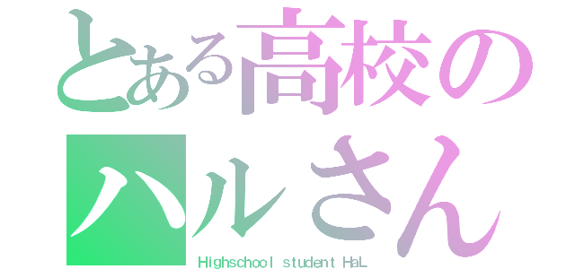 とある高校のハルさん（Ｈｉｇｈｓｃｈｏｏｌ ｓｔｕｄｅｎｔ ＨａＬ）