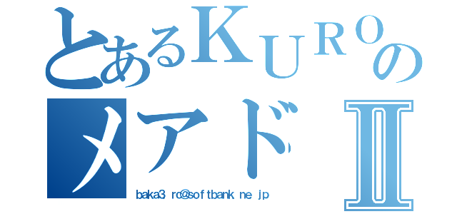 とあるＫＵＲＯのメアドⅡ（ｂａｋａ３．ｒｃ＠ｓｏｆｔｂａｎｋ．ｎｅ．ｊｐ）