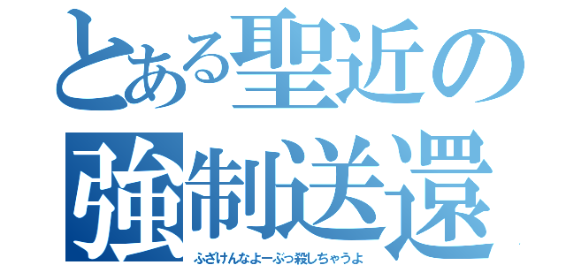 とある聖近の強制送還（ふざけんなよーぶっ殺しちゃうよ）