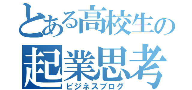 とある高校生の起業思考（ビジネスブログ）