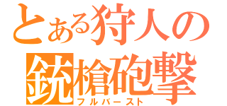 とある狩人の銃槍砲撃（フルバースト）