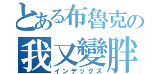 とある布魯克の我又變胖（インデックス）