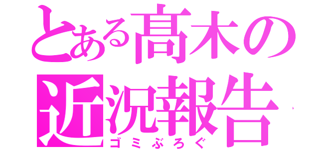 とある髙木の近況報告（ゴミぶろぐ）