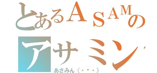 とあるＡＳＡＭＩＮ（・⊝・）のアサミン（・⊝・）（あさみん（・⊝・））