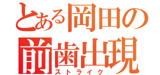 とある岡田の前歯出現（ストライク）